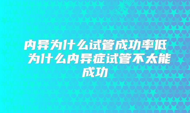内异为什么试管成功率低 为什么内异症试管不太能成功