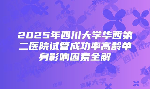 2025年四川大学华西第二医院试管成功率高龄单身影响因素全解