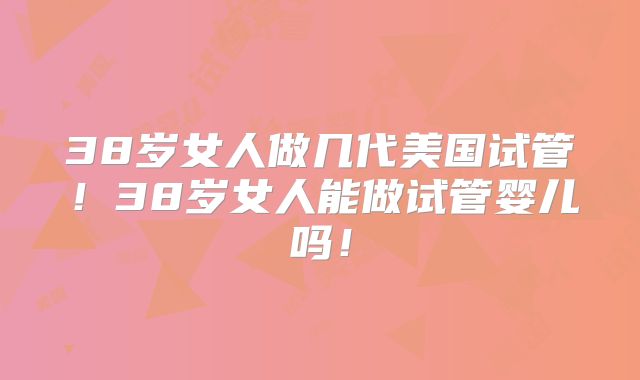 38岁女人做几代美国试管!38岁女人能做试管婴儿吗!