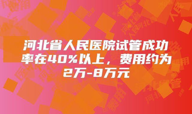 河北省人民医院试管成功率在40%以上,费用约为2万-8万元