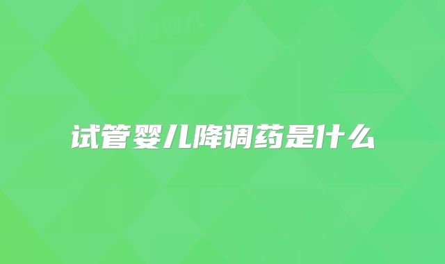 试管婴儿降调药是什么