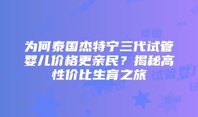 为何泰国杰特宁三代试管婴儿价格更亲民?揭秘高性价比生育之旅