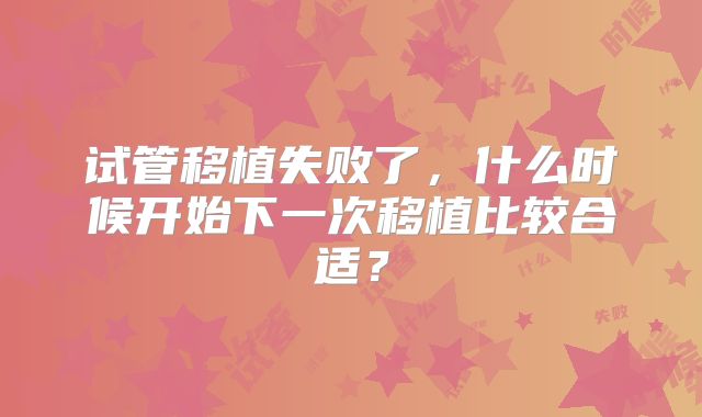 试管移植失败了,什么时候开始下一次移植比较合适?