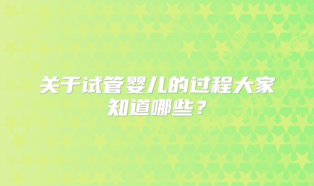 关于试管婴儿的过程大家知道哪些？