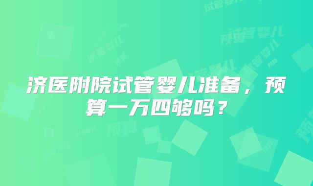 济医附院试管婴儿准备，预算一万四够吗？