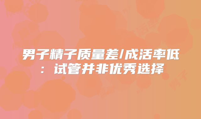 男子精子质量差/成活率低:试管并非优秀选择