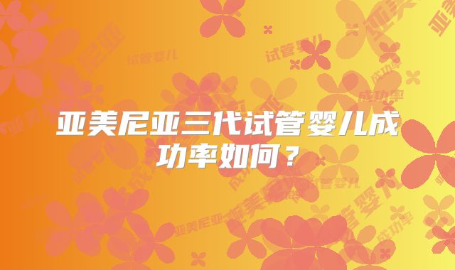 亚美尼亚三代试管婴儿成功率如何?
