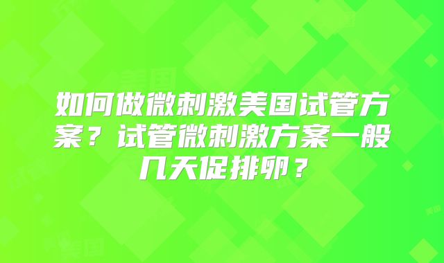 如何做微刺激美国试管方案?试管微刺激方案一般几天促排卵?