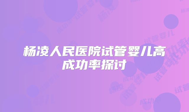 杨凌人民医院试管婴儿高成功率探讨