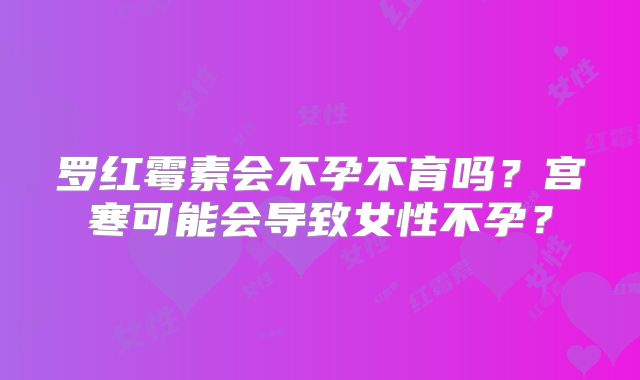 罗红霉素会不孕不育吗？宫寒可能会导致女性不孕？