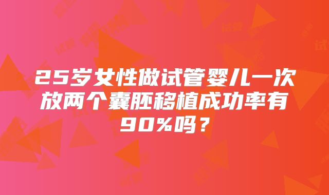 25岁女性做试管婴儿一次放两个囊胚移植成功率有90%吗?