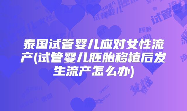 泰国试管婴儿应对女性流产(试管婴儿胚胎移植后发生流产怎么办)