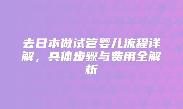 去日本做试管婴儿流程详解，具体步骤与费用全解析