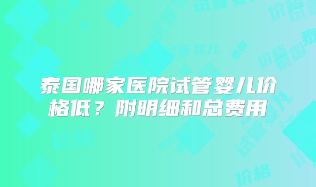 泰国哪家医院试管婴儿价格低?附明细和总费用