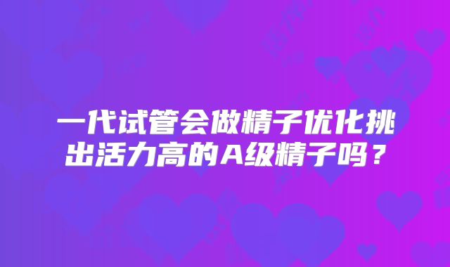 一代试管会做精子优化挑出活力高的A级精子吗？