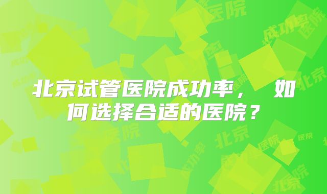 北京试管医院成功率, 如何选择合适的医院?