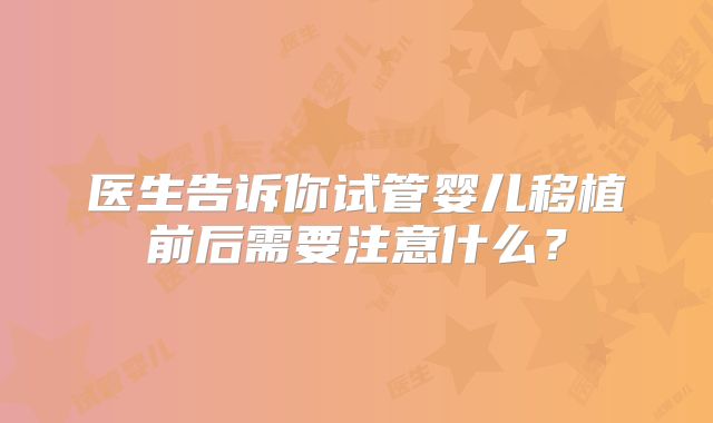 医生告诉你试管婴儿移植前后需要注意什么?