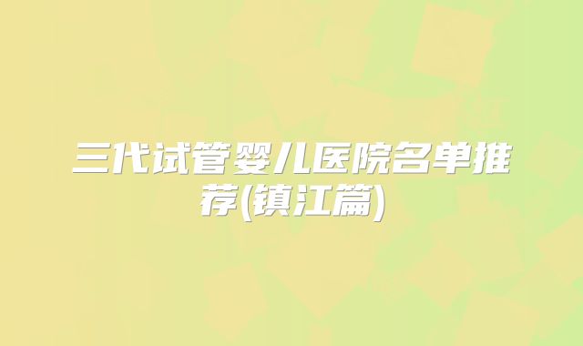 三代试管婴儿医院名单推荐(镇江篇)