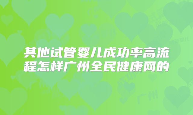 其他试管婴儿成功率高流程怎样广州全民健康网的