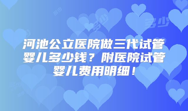 河池公立医院做三代试管婴儿多少钱？附医院试管婴儿费用明细！