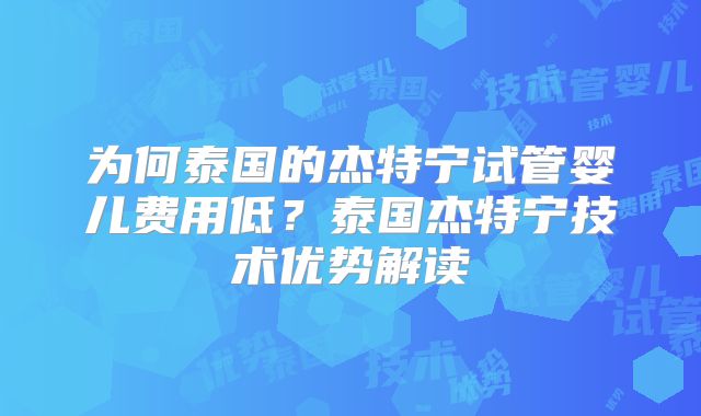 为何泰国的杰特宁试管婴儿费用低?泰国杰特宁技术优势解读