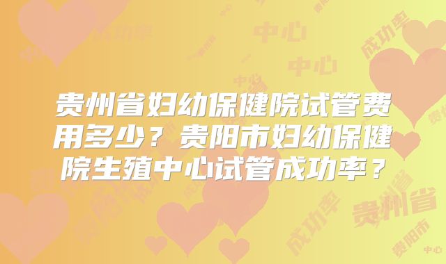 贵州省妇幼保健院试管费用多少?贵阳市妇幼保健院生殖中心试管成功率?