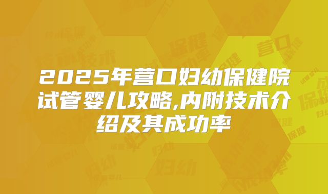 2025年营口妇幼保健院试管婴儿攻略,内附技术介绍及其成功率