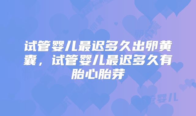 试管婴儿最迟多久出卵黄囊,试管婴儿最迟多久有胎心胎芽
