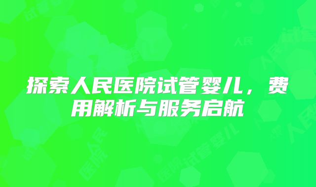 探索人民医院试管婴儿,费用解析与服务启航