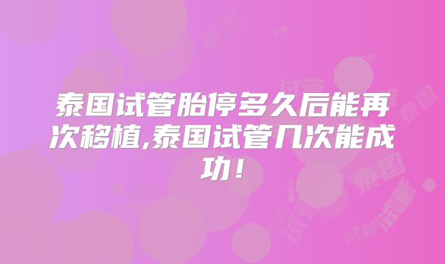 泰国试管胎停多久后能再次移植,泰国试管几次能成功!