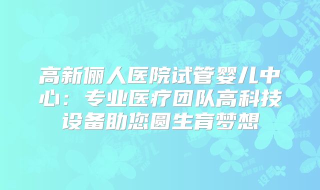 高新俪人医院试管婴儿中心:专业医疗团队高科技设备助您圆生育梦想