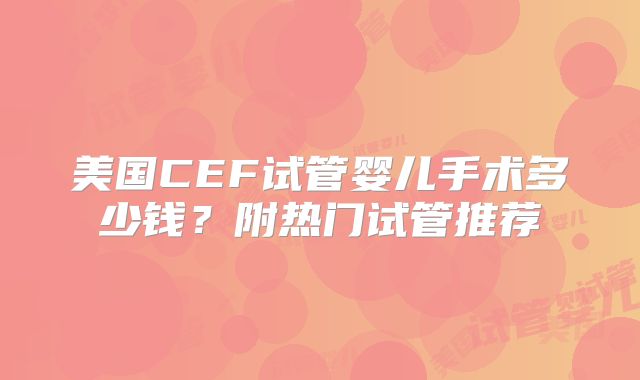 美国CEF试管婴儿手术多少钱?附热门试管推荐