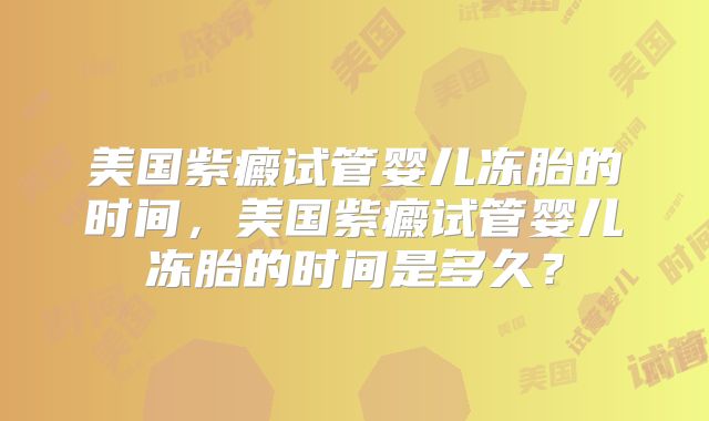 美国紫癜试管婴儿冻胎的时间,美国紫癜试管婴儿冻胎的时间是多久?