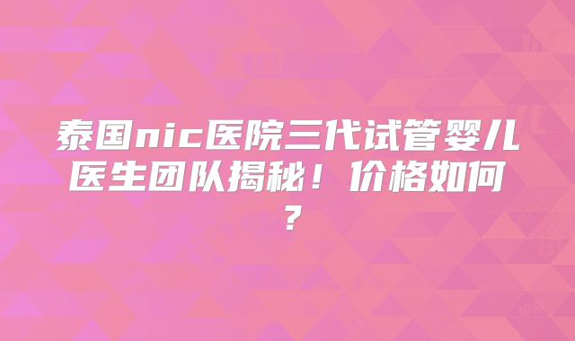 泰国nic医院三代试管婴儿医生团队揭秘!价格如何?