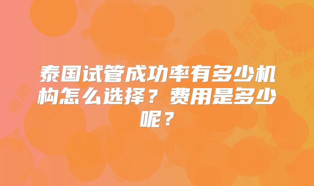 泰国试管成功率有多少机构怎么选择?费用是多少呢?