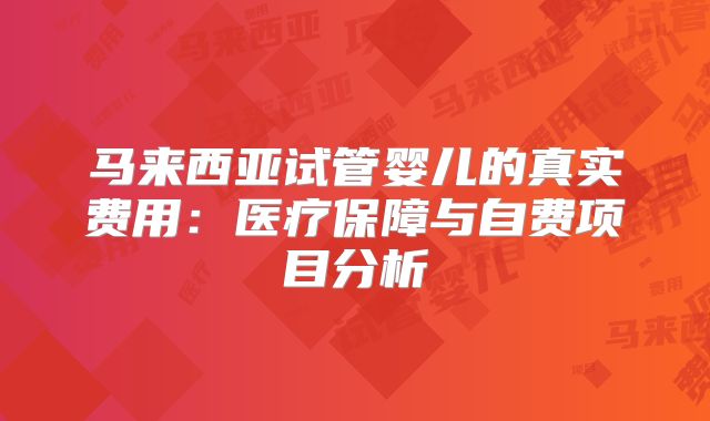 马来西亚试管婴儿的真实费用：医疗保障与自费项目分析