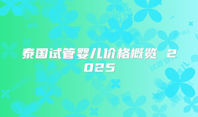 泰国试管婴儿价格概览 2025