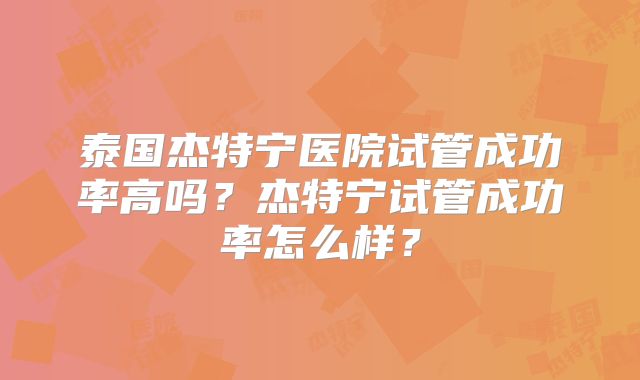 泰国杰特宁医院试管成功率高吗?杰特宁试管成功率怎么样?
