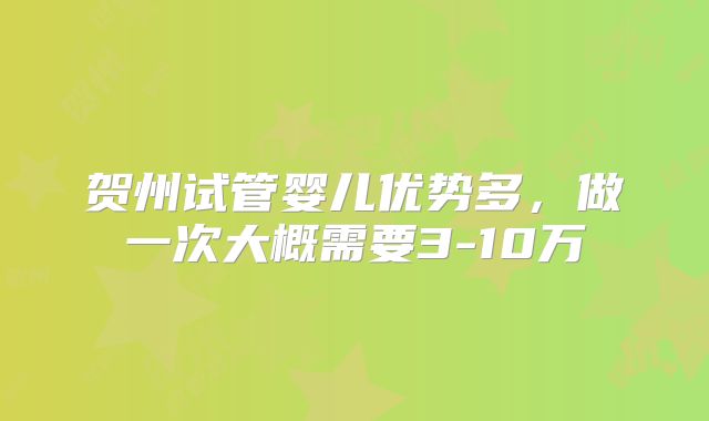 贺州试管婴儿优势多,做一次大概需要3-10万