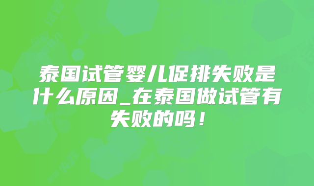泰国试管婴儿促排失败是什么原因_在泰国做试管有失败的吗!