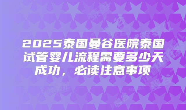 2025泰国曼谷医院泰国试管婴儿流程需要多少天成功，必读注意事项