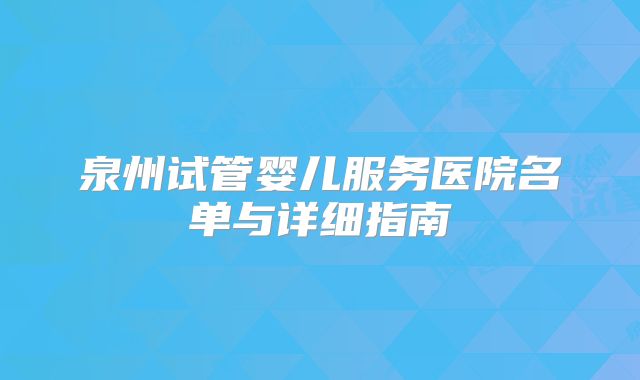 泉州试管婴儿服务医院名单与详细指南