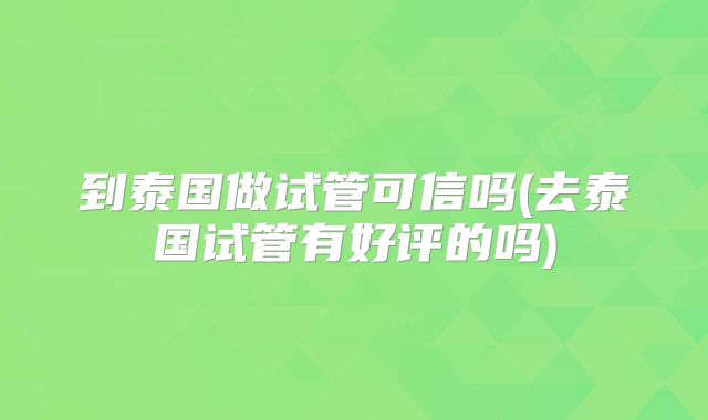 到泰国做试管可信吗(去泰国试管有好评的吗)