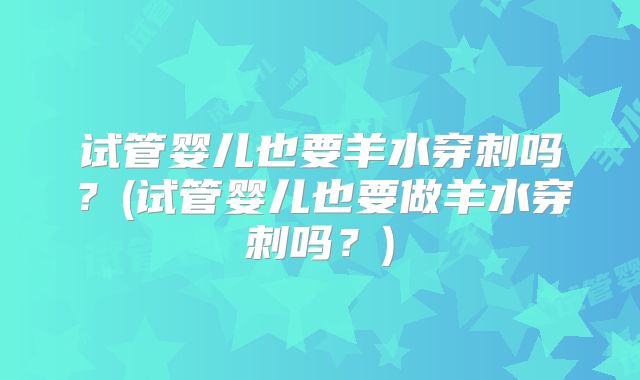 试管婴儿也要羊水穿刺吗?(试管婴儿也要做羊水穿刺吗?)