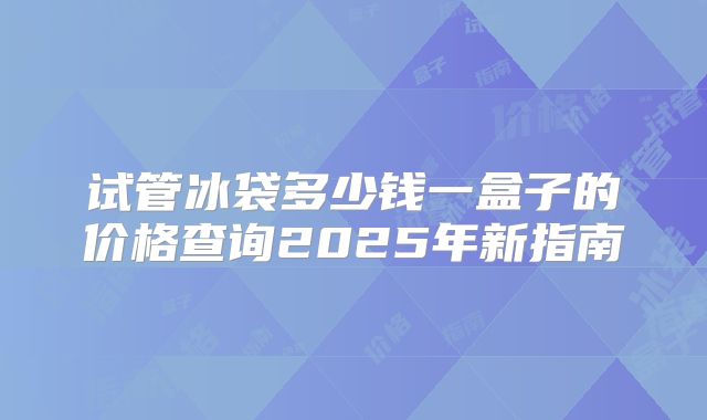 试管冰袋多少钱一盒子的价格查询2025年新指南