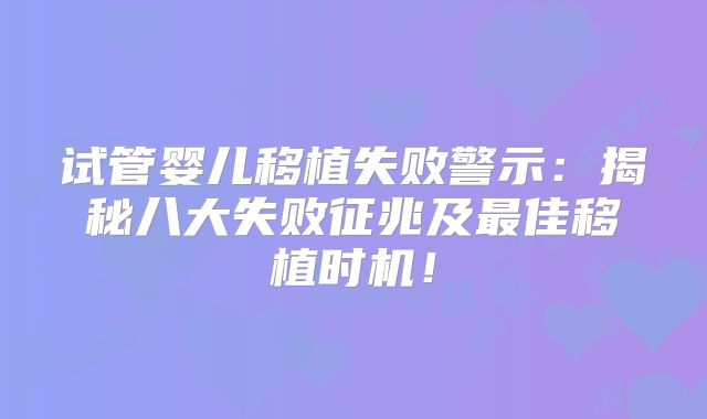 试管婴儿移植失败警示:揭秘八大失败征兆及最佳移植时机!