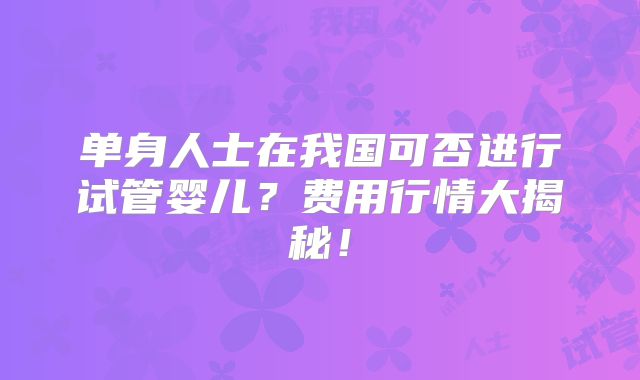 单身人士在我国可否进行试管婴儿？费用行情大揭秘！