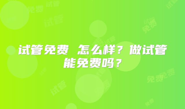试管免费 怎么样?做试管能免费吗?