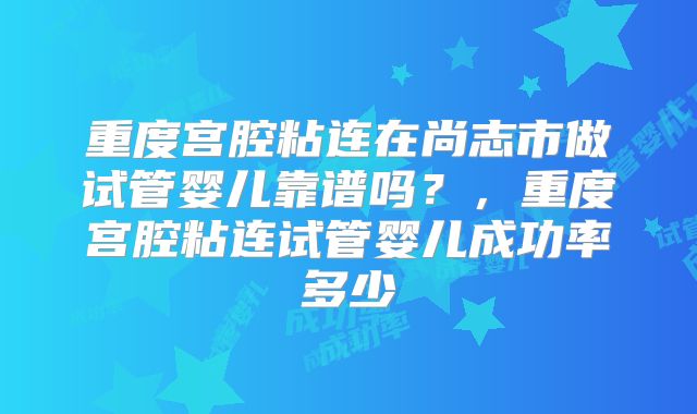 重度宫腔粘连在尚志市做试管婴儿靠谱吗?,重度宫腔粘连试管婴儿成功率多少