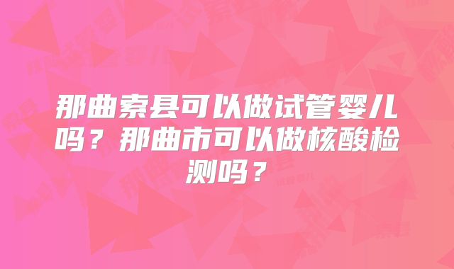 那曲索县可以做试管婴儿吗？那曲市可以做核酸检测吗？